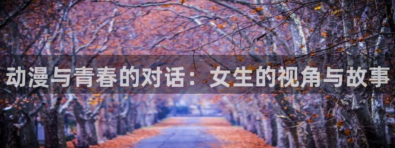 51动漫网站免费观看：动漫与青春的对话：女生的视角与故事